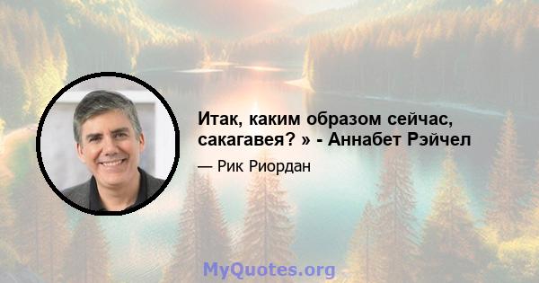 Итак, каким образом сейчас, сакагавея? » - Аннабет Рэйчел