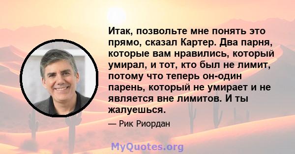 Итак, позвольте мне понять это прямо, сказал Картер. Два парня, которые вам нравились, который умирал, и тот, кто был не лимит, потому что теперь он-один парень, который не умирает и не является вне лимитов. И ты