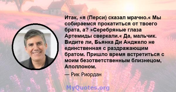 Итак, «я (Перси) сказал мрачно.« Мы собираемся прокатиться от твоего брата, а? »Серебряные глаза Артемиды сверкали.« Да, мальчик. Видите ли, Бьянка Ди Анджело не единственная с раздражающим братом. Пришло время