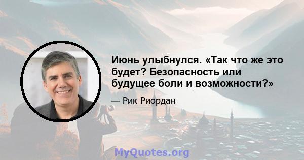 Июнь улыбнулся. «Так что же это будет? Безопасность или будущее боли и возможности?»