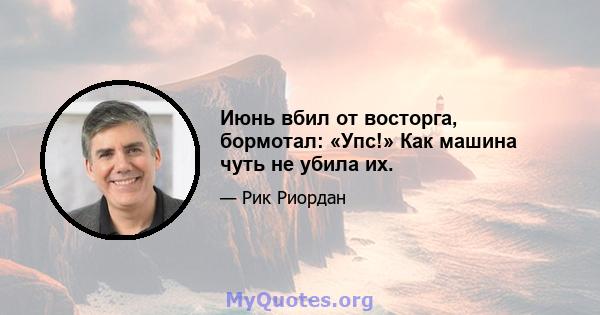 Июнь вбил от восторга, бормотал: «Упс!» Как машина чуть не убила их.