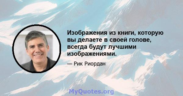 Изображения из книги, которую вы делаете в своей голове, всегда будут лучшими изображениями.