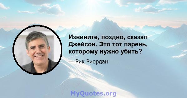 Извините, поздно, сказал Джейсон. Это тот парень, которому нужно убить?