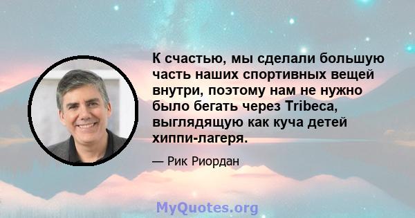 К счастью, мы сделали большую часть наших спортивных вещей внутри, поэтому нам не нужно было бегать через Tribeca, выглядящую как куча детей хиппи-лагеря.