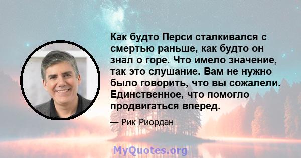 Как будто Перси сталкивался с смертью раньше, как будто он знал о горе. Что имело значение, так это слушание. Вам не нужно было говорить, что вы сожалели. Единственное, что помогло продвигаться вперед.