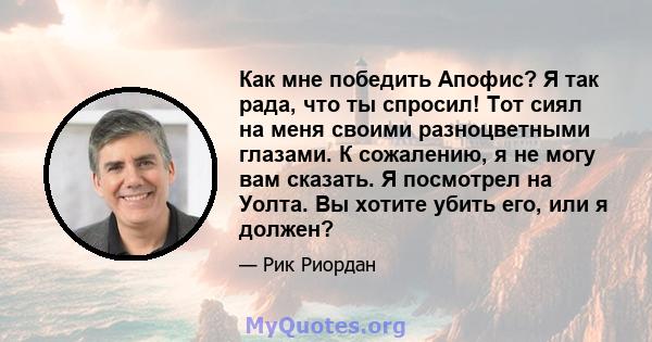 Как мне победить Апофис? Я так рада, что ты спросил! Тот сиял на меня своими разноцветными глазами. К сожалению, я не могу вам сказать. Я посмотрел на Уолта. Вы хотите убить его, или я должен?