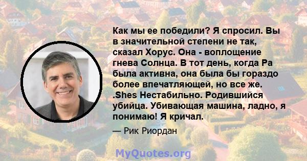 Как мы ее победили? Я спросил. Вы в значительной степени не так, сказал Хорус. Она - воплощение гнева Солнца. В тот день, когда Ра была активна, она была бы гораздо более впечатляющей, но все же. .Shes Нестабильно.