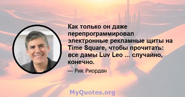 Как только он даже перепрограммировал электронные рекламные щиты на Time Square, чтобы прочитать: все дамы Luv Leo ... случайно, конечно.