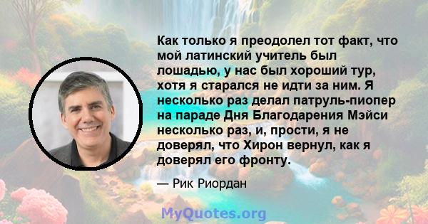 Как только я преодолел тот факт, что мой латинский учитель был лошадью, у нас был хороший тур, хотя я старался не идти за ним. Я несколько раз делал патруль-пиопер на параде Дня Благодарения Мэйси несколько раз, и,