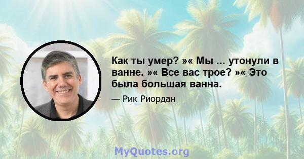 Как ты умер? »« Мы ... утонули в ванне. »« Все вас трое? »« Это была большая ванна.