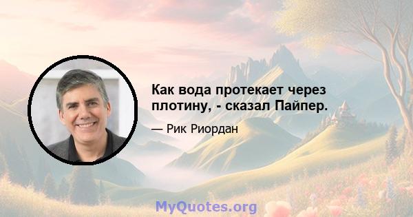 Как вода протекает через плотину, - сказал Пайпер.