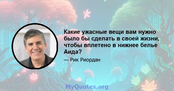 Какие ужасные вещи вам нужно было бы сделать в своей жизни, чтобы вплетено в нижнее белье Аида?