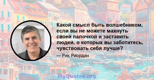 Какой смысл быть волшебником, если вы не можете махнуть своей палочкой и заставить людей, о которых вы заботитесь, чувствовать себя лучше?