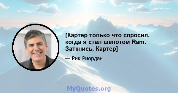 [Картер только что спросил, когда я стал шепотом Ram. Заткнись, Картер]