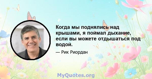 Когда мы поднялись над крышами, я поймал дыхание, если вы можете отдышаться под водой.