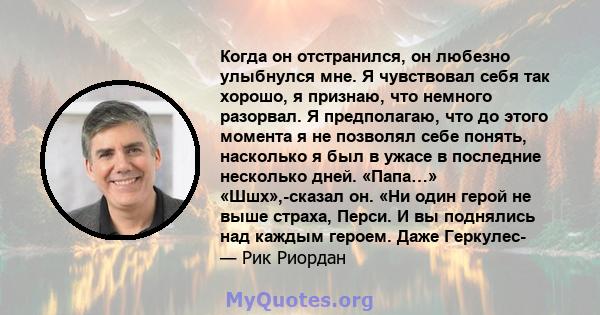 Когда он отстранился, он любезно улыбнулся мне. Я чувствовал себя так хорошо, я признаю, что немного разорвал. Я предполагаю, что до этого момента я не позволял себе понять, насколько я был в ужасе в последние несколько 