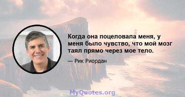 Когда она поцеловала меня, у меня было чувство, что мой мозг таял прямо через мое тело.