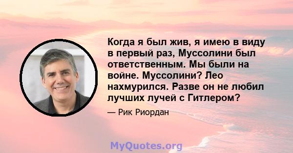 Когда я был жив, я имею в виду в первый раз, Муссолини был ответственным. Мы были на войне. Муссолини? Лео нахмурился. Разве он не любил лучших лучей с Гитлером?