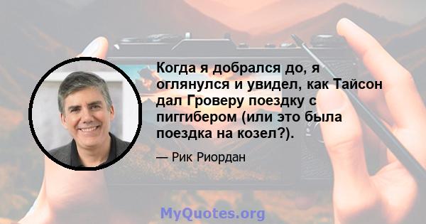 Когда я добрался до, я оглянулся и увидел, как Тайсон дал Гроверу поездку с пиггибером (или это была поездка на козел?).