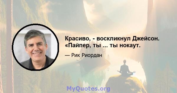 Красиво, - воскликнул Джейсон. «Пайпер, ты ... ты нокаут.