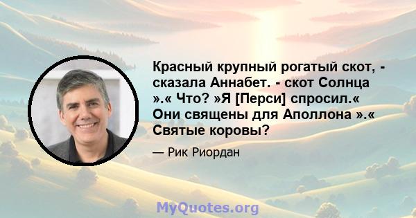 Красный крупный рогатый скот, - сказала Аннабет. - скот Солнца ».« Что? »Я [Перси] спросил.« Они священы для Аполлона ».« Святые коровы?