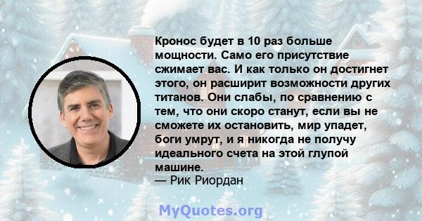 Кронос будет в 10 раз больше мощности. Само его присутствие сжимает вас. И как только он достигнет этого, он расширит возможности других титанов. Они слабы, по сравнению с тем, что они скоро станут, если вы не сможете