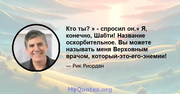 Кто ты? » - спросил он.« Я, конечно, Шабти! Название оскорбительное. Вы можете называть меня Верховным врачом, который-это-его-энемии!