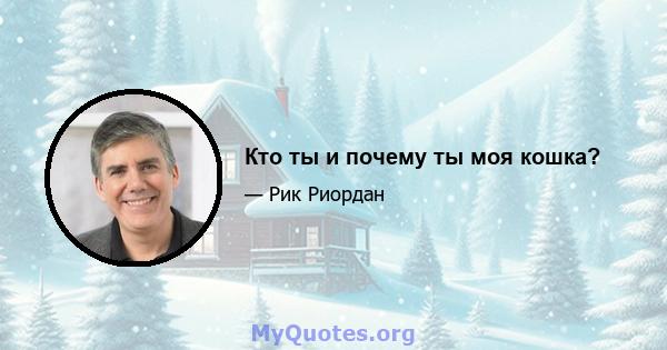 Кто ты и почему ты моя кошка?