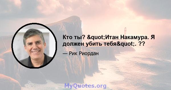 Кто ты? "Итан Накамура. Я должен убить тебя". ??