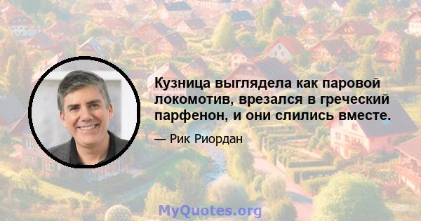 Кузница выглядела как паровой локомотив, врезался в греческий парфенон, и они слились вместе.