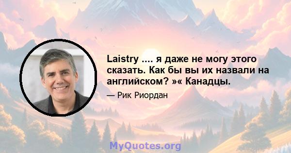 Laistry .... я даже не могу этого сказать. Как бы вы их назвали на английском? »« Канадцы.