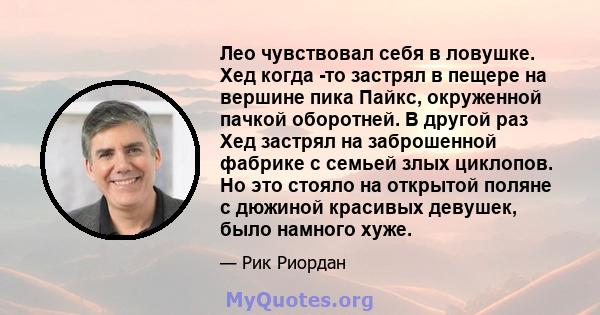 Лео чувствовал себя в ловушке. Хед когда -то застрял в пещере на вершине пика Пайкс, окруженной пачкой оборотней. В другой раз Хед застрял на заброшенной фабрике с семьей злых циклопов. Но это стояло на открытой поляне