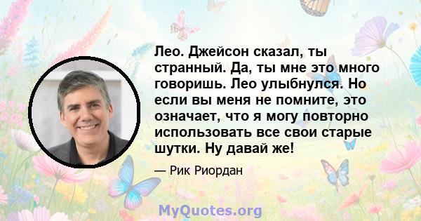 Лео. Джейсон сказал, ты странный. Да, ты мне это много говоришь. Лео улыбнулся. Но если вы меня не помните, это означает, что я могу повторно использовать все свои старые шутки. Ну давай же!