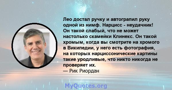 Лео достал ручку и автограпил руку одной из нимф. Нарцисс - неудачник! Он такой слабый, что не может настолько скамейки Клинекс. Он такой хромым, когда вы смотрите на хромого в Википедии, у него есть фотография, на