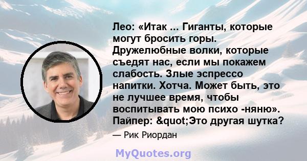 Лео: «Итак ... Гиганты, которые могут бросить горы. Дружелюбные волки, которые съедят нас, если мы покажем слабость. Злые эспрессо напитки. Хотча. Может быть, это не лучшее время, чтобы воспитывать мою психо -няню».