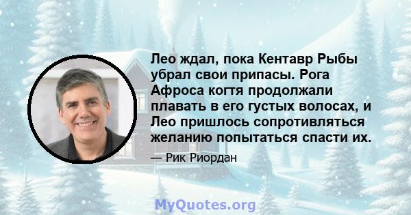 Лео ждал, пока Кентавр Рыбы убрал свои припасы. Рога Афроса когтя продолжали плавать в его густых волосах, и Лео пришлось сопротивляться желанию попытаться спасти их.