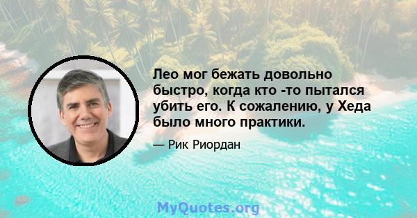 Лео мог бежать довольно быстро, когда кто -то пытался убить его. К сожалению, у Хеда было много практики.