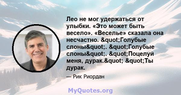 Лео не мог удержаться от улыбки. «Это может быть весело». «Веселье» сказала она несчастно. "Голубые слоны". "Голубые слоны". "Поцелуй меня, дурак." "Ты дурак.