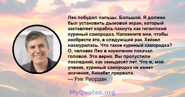 Лео побудил пальцы. Большой. Я должен был установить дымовой экран, который заставляет корабль пахнуть как гигантский куриный самородка. Напомните мне, чтобы изобрести это, в следующий раз. Хейзел нахмурилась. Что такое 