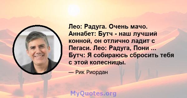 Лео: Радуга. Очень мачо. Аннабет: Бутч - наш лучший конной, он отлично ладит с Пегаси. Лео: Радуга, Пони ... Бутч: Я собираюсь сбросить тебя с этой колесницы.