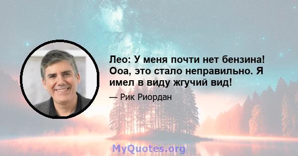 Лео: У меня почти нет бензина! Ооа, это стало неправильно. Я имел в виду жгучий вид!