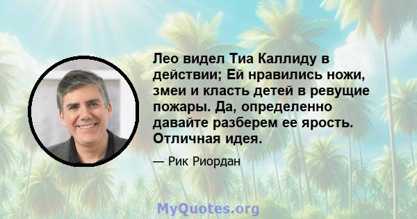 Лео видел Тиа Каллиду в действии; Ей нравились ножи, змеи и класть детей в ревущие пожары. Да, определенно давайте разберем ее ярость. Отличная идея.