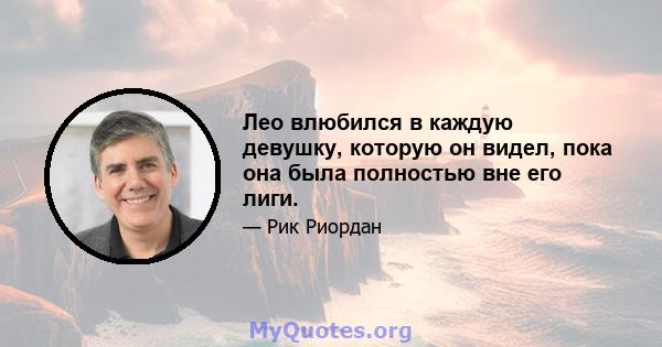 Лео влюбился в каждую девушку, которую он видел, пока она была полностью вне его лиги.