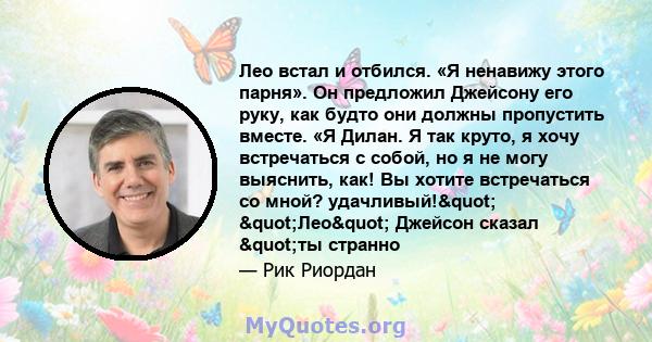 Лео встал и отбился. «Я ненавижу этого парня». Он предложил Джейсону его руку, как будто они должны пропустить вместе. «Я Дилан. Я так круто, я хочу встречаться с собой, но я не могу выяснить, как! Вы хотите встречаться 