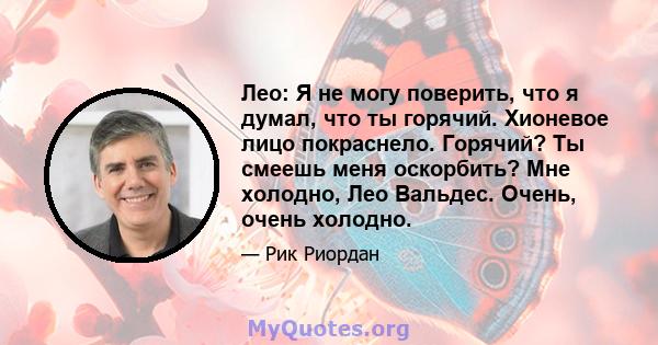 Лео: Я не могу поверить, что я думал, что ты горячий. Хионевое лицо покраснело. Горячий? Ты смеешь меня оскорбить? Мне холодно, Лео Вальдес. Очень, очень холодно.