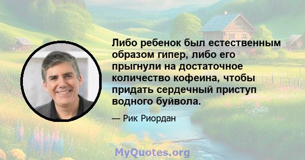 Либо ребенок был естественным образом гипер, либо его прыгнули на достаточное количество кофеина, чтобы придать сердечный приступ водного буйвола.