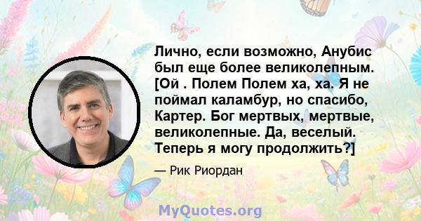 Лично, если возможно, Анубис был еще более великолепным. [Ой . Полем Полем ха, ха. Я не поймал каламбур, но спасибо, Картер. Бог мертвых, мертвые, великолепные. Да, веселый. Теперь я могу продолжить?]