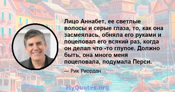 Лицо Аннабет, ее светлые волосы и серые глаза, то, как она засмеялась, обняла его руками и поцеловал его всякий раз, когда он делал что -то глупое. Должно быть, она много меня поцеловала, подумала Перси.