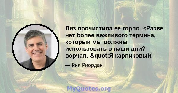 Лиз прочистила ее горло. «Разве нет более вежливого термина, который мы должны использовать в наши дни? ворчал. "Я карликовый!