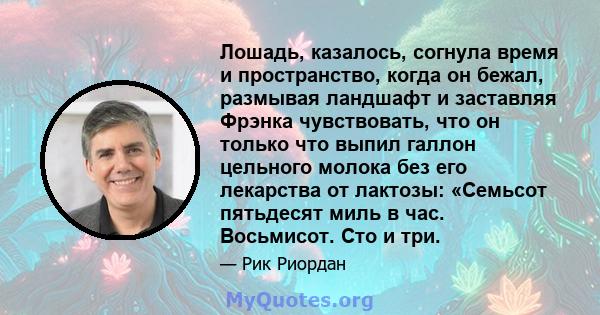 Лошадь, казалось, согнула время и пространство, когда он бежал, размывая ландшафт и заставляя Фрэнка чувствовать, что он только что выпил галлон цельного молока без его лекарства от лактозы: «Семьсот пятьдесят миль в